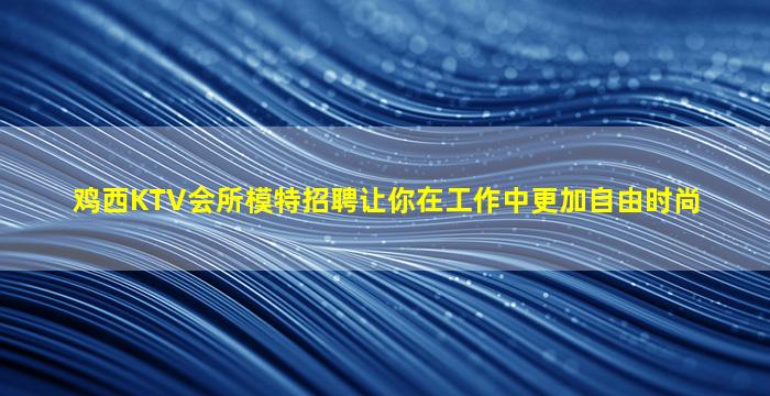 鸡西KTV会所模特招聘让你在工作中更加自由时尚
